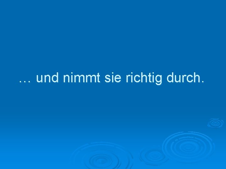 … und nimmt sie richtig durch. 