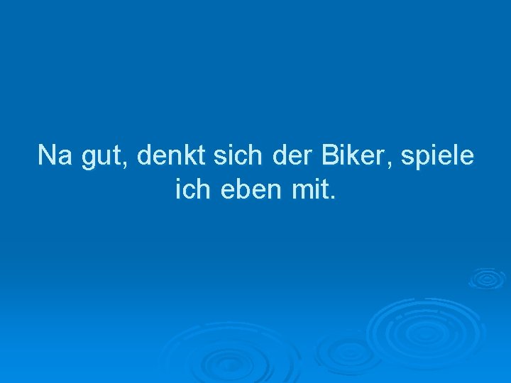 Na gut, denkt sich der Biker, spiele ich eben mit. 