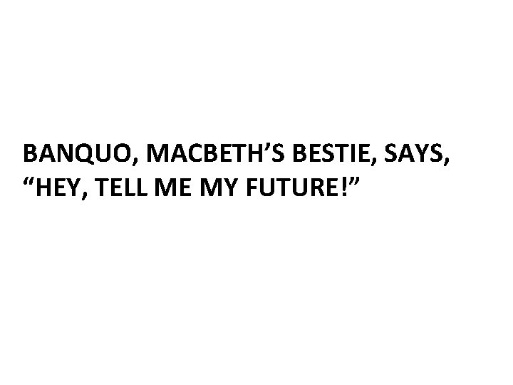 BANQUO, MACBETH’S BESTIE, SAYS, “HEY, TELL ME MY FUTURE!” 
