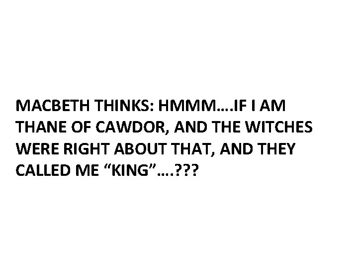 MACBETH THINKS: HMMM…. IF I AM THANE OF CAWDOR, AND THE WITCHES WERE RIGHT