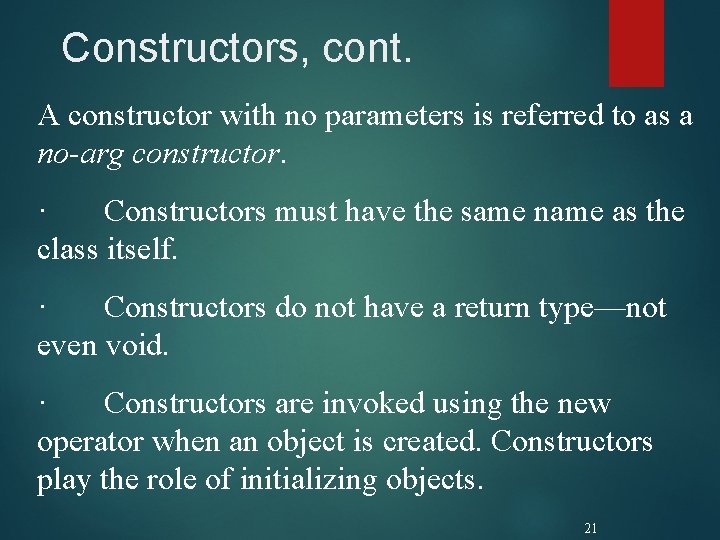 Constructors, cont. A constructor with no parameters is referred to as a no-arg constructor. Constructors, cont. A constructor with no parameters is referred to as a no-arg constructor.