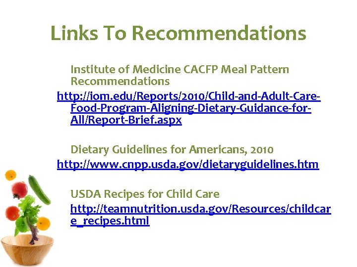 Links To Recommendations Institute of Medicine CACFP Meal Pattern Recommendations http: //iom. edu/Reports/2010/Child-and-Adult-Care. Food-Program-Aligning-Dietary-Guidance-for. Links To Recommendations Institute of Medicine CACFP Meal Pattern Recommendations http: //iom. edu/Reports/2010/Child-and-Adult-Care. Food-Program-Aligning-Dietary-Guidance-for.