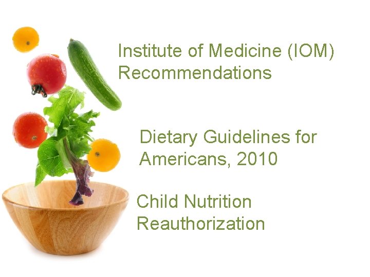 Institute of Medicine (IOM) Recommendations Dietary Guidelines for Americans, 2010 Child Nutrition Reauthorization Institute of Medicine (IOM) Recommendations Dietary Guidelines for Americans, 2010 Child Nutrition Reauthorization
