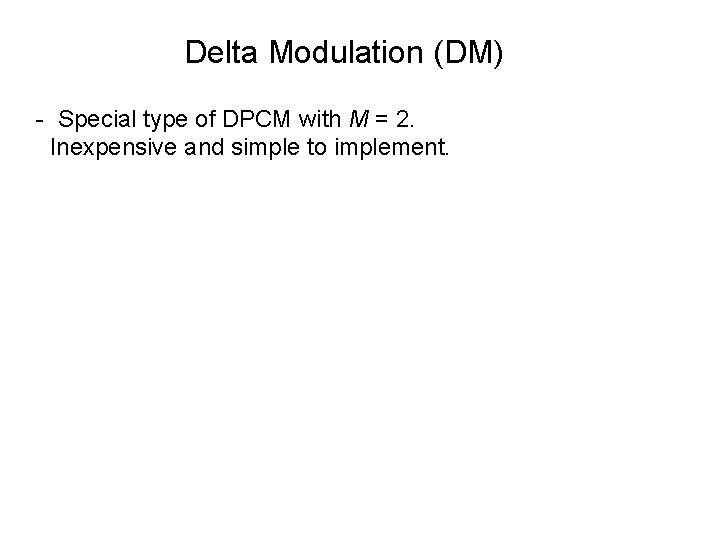 Delta Modulation (DM) - Special type of DPCM with M = 2. Inexpensive and