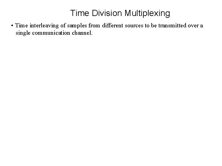 Time Division Multiplexing • Time interleaving of samples from different sources to be transmitted