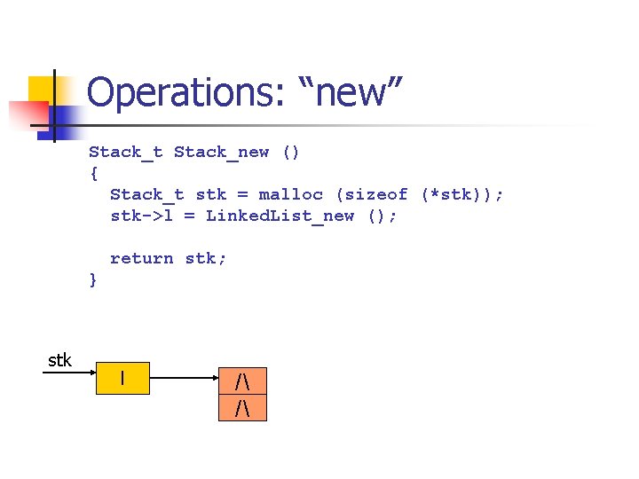 Operations: “new” Stack_t Stack_new () { Stack_t stk = malloc (sizeof (*stk)); stk->l =