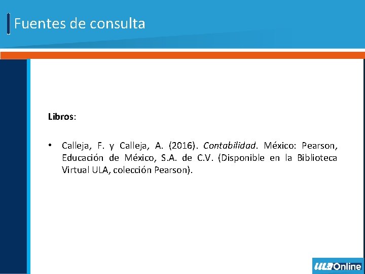 Fuentes de consulta Libros: • Calleja, F. y Calleja, A. (2016). Contabilidad. México: Pearson,