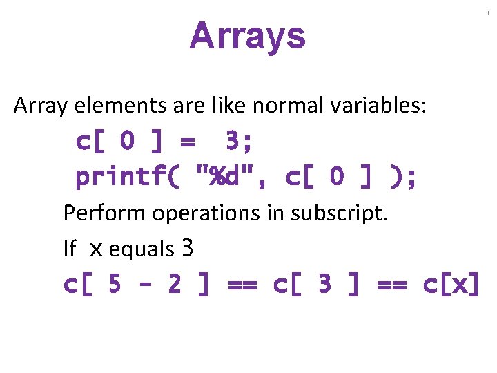 Arrays Array elements are like normal variables: c[ 0 ] = 3; printf( "%d",