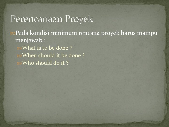 Perencanaan Proyek Pada kondisi minimum rencana proyek harus mampu menjawab : What is to