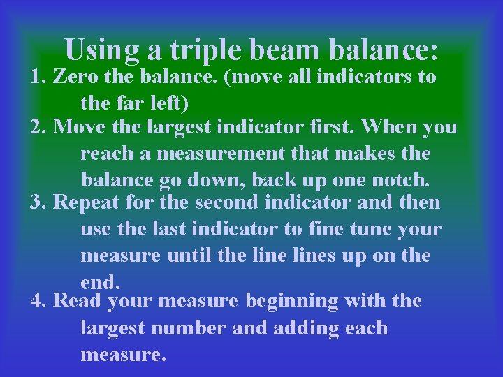 Using a triple beam balance: 1. Zero the balance. (move all indicators to the