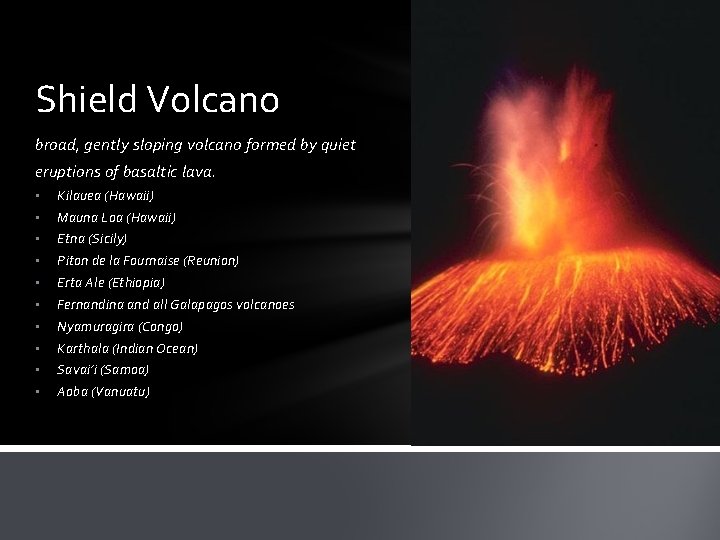 Shield Volcano broad, gently sloping volcano formed by quiet eruptions of basaltic lava. •