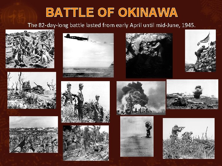 BATTLE OF OKINAWA The 82 -day-long battle lasted from early April until mid-June, 1945.