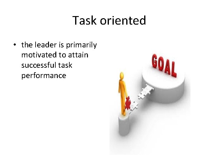 Task oriented • the leader is primarily motivated to attain successful task performance 