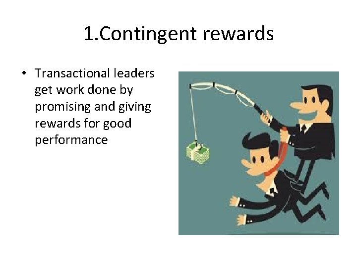 1. Contingent rewards • Transactional leaders get work done by promising and giving rewards