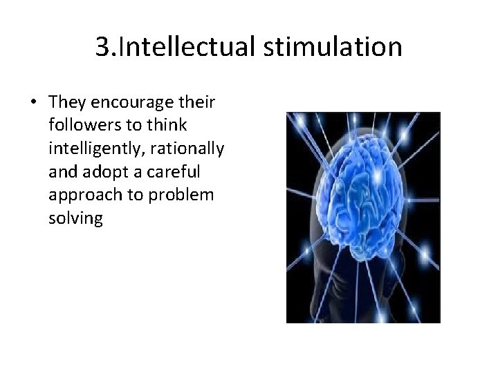 3. Intellectual stimulation • They encourage their followers to think intelligently, rationally and adopt