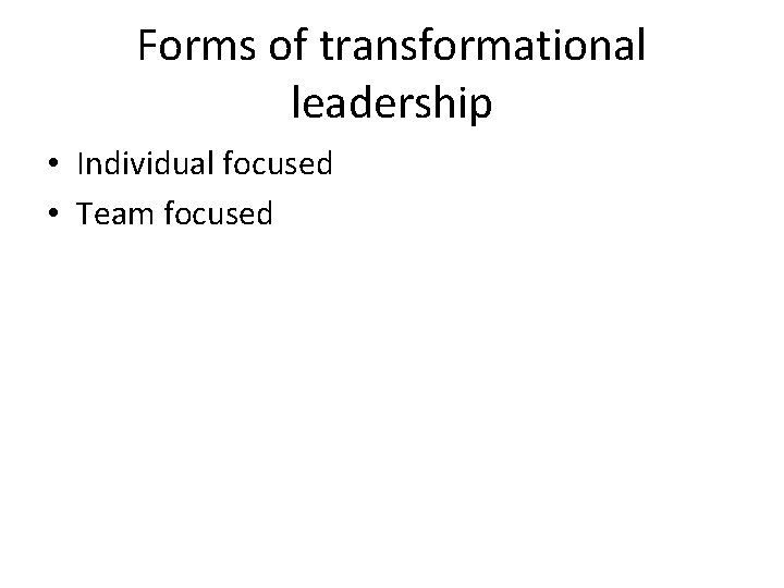 Forms of transformational leadership • Individual focused • Team focused 