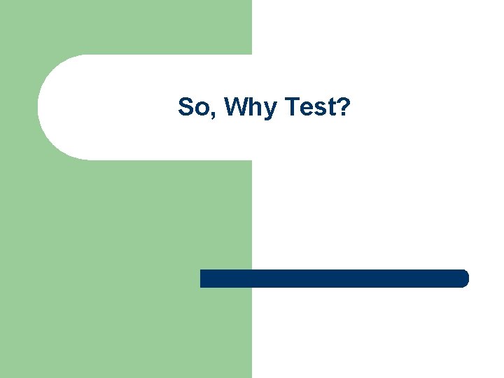 So, Why Test? So, Why Test?