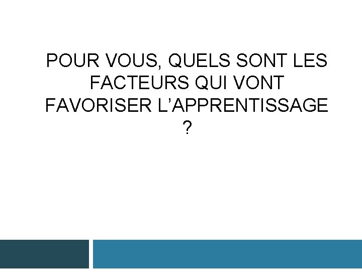 POUR VOUS, QUELS SONT LES FACTEURS QUI VONT FAVORISER L’APPRENTISSAGE ? 