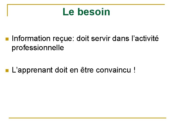 Le besoin n Information reçue: doit servir dans l’activité professionnelle n L’apprenant doit en