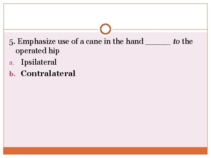 5. Emphasize use of a cane in the hand _____ to the operated hip