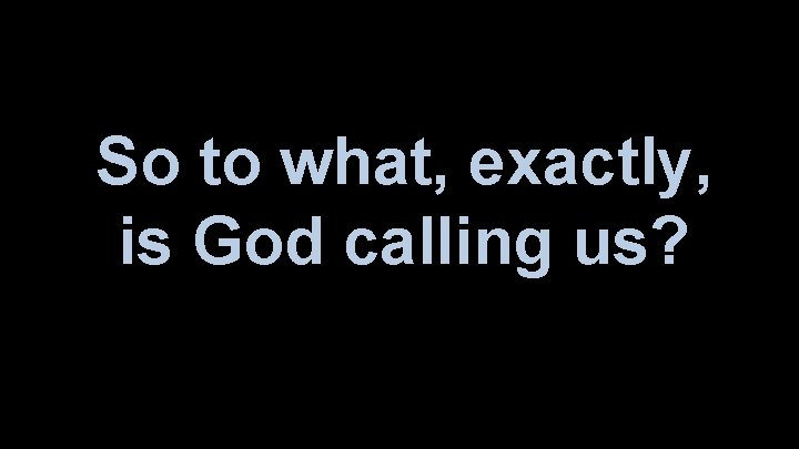 So to what, exactly, is God calling us? 