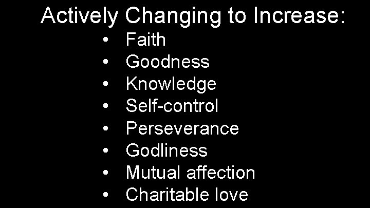 Actively Changing to Increase: • • Faith Goodness Knowledge Self-control Perseverance Godliness Mutual affection