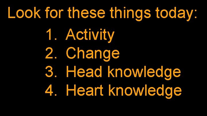 Look for these things today: 1. Activity 2. Change 3. Head knowledge 4. Heart