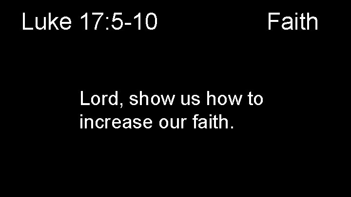 Luke 17: 5 -10 Lord, show us how to increase our faith. Faith 