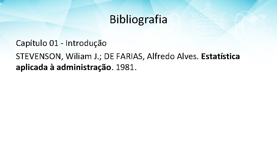 Bibliografia Capítulo 01 - Introdução STEVENSON, Wiliam J. ; DE FARIAS, Alfredo Alves. Estatística