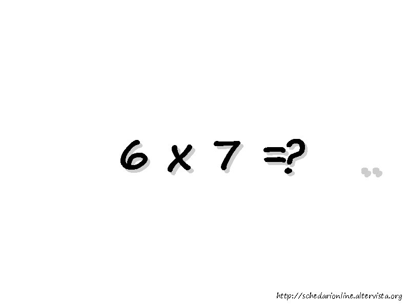 6 x 7 =? . . http: //schedarionline. altervista. org 