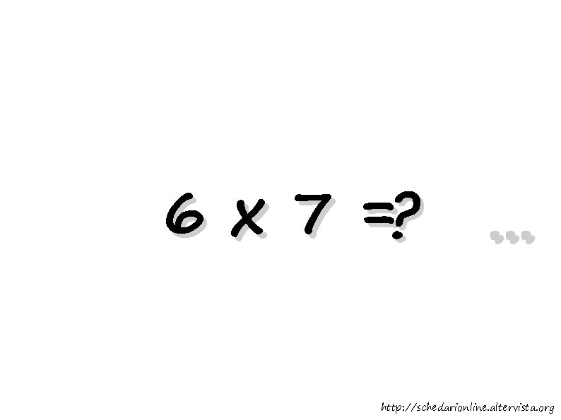 6 x 7 =? . . . http: //schedarionline. altervista. org 