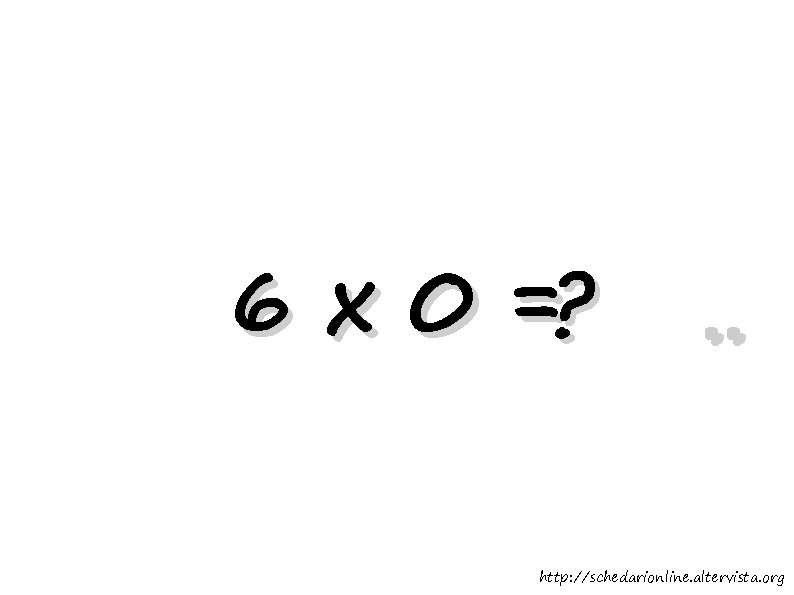 6 x 0 =? . . http: //schedarionline. altervista. org 