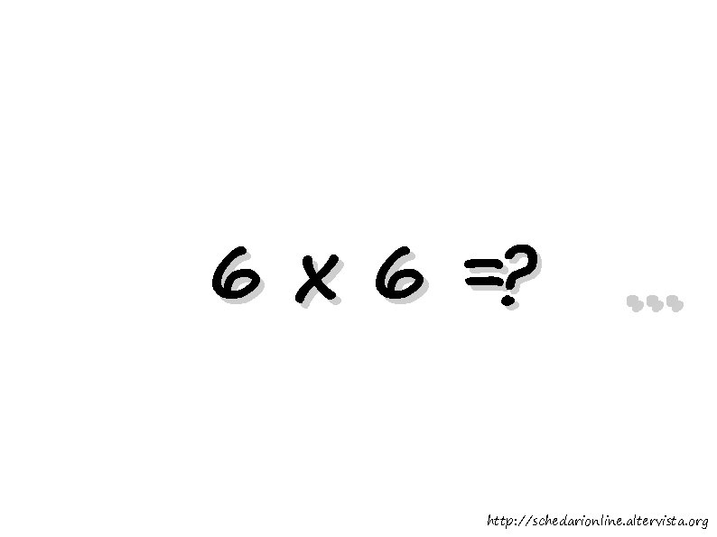 6 x 6 =? . . . http: //schedarionline. altervista. org 