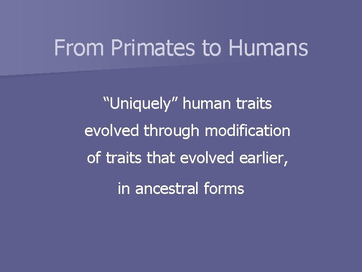 From Primates to Humans “Uniquely” human traits evolved through modification of traits that evolved