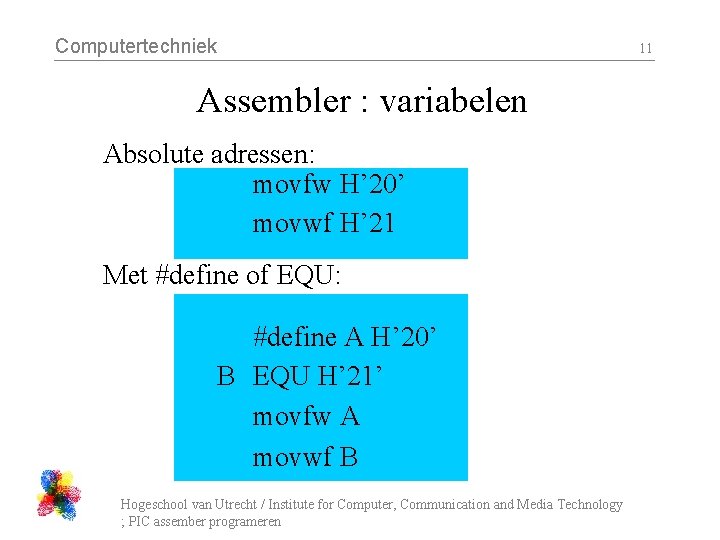 Computertechniek Assembler : variabelen Absolute adressen: movfw H’ 20’ movwf H’ 21 Met #define