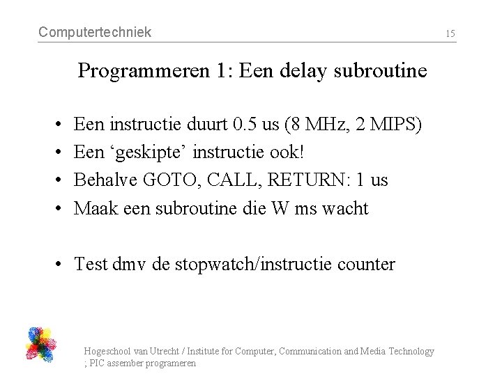 Computertechniek Programmeren 1: Een delay subroutine • • Een instructie duurt 0. 5 us