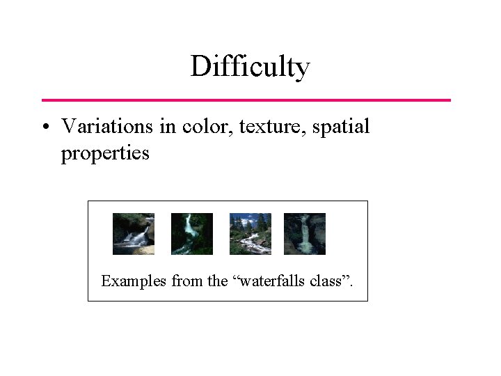 Difficulty • Variations in color, texture, spatial properties Examples from the “waterfalls class”. 