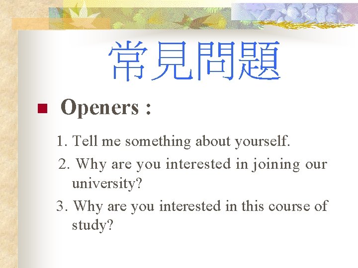 常見問題 n Openers : 1. Tell me something about yourself. 2. Why are you