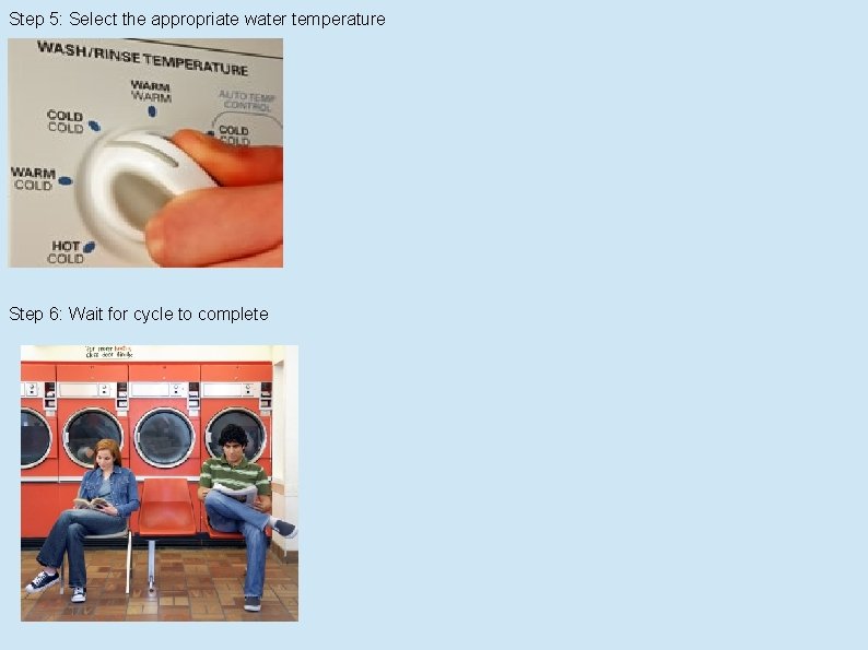 Step 5: Select the appropriate water temperature Step 6: Wait for cycle to complete