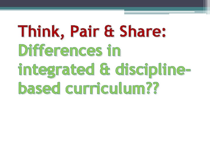 Think, Pair & Share: Differences in integrated & disciplinebased curriculum? ? 