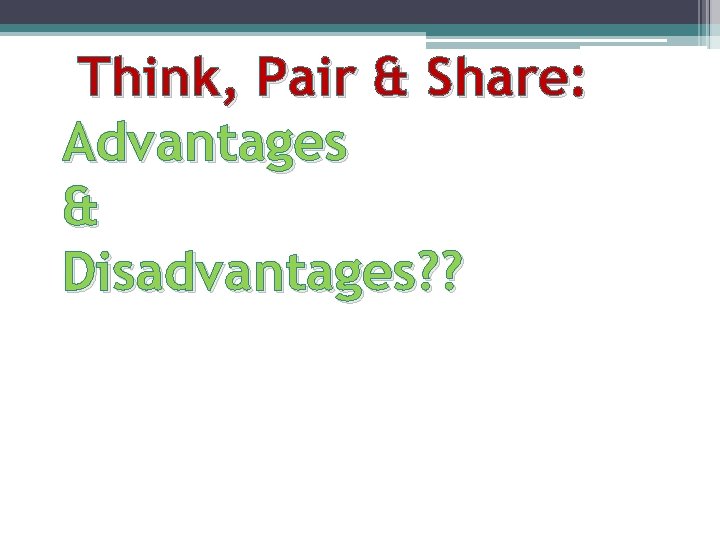 Think, Pair & Share: Advantages & Disadvantages? ? 