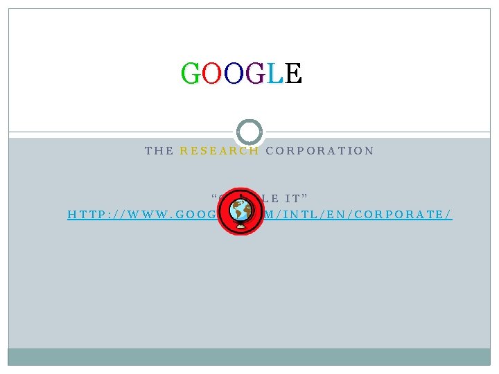 GO O GL E THE RESEARCH CORPORATION “GOOGLE IT” HTTP: //WWW. GOOGLE. COM/INTL/EN/CORPORATE/ 