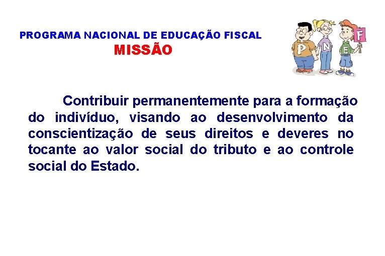 PROGRAMA NACIONAL DE EDUCAÇÃO FISCAL MISSÃO Contribuir permanentemente para a formação do indivíduo, visando