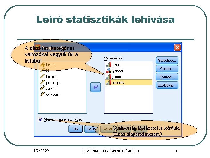 Leíró statisztikák lehívása A diszkrét (kategória) változókat vegyük fel a listába! Gyakoriság táblázatot is