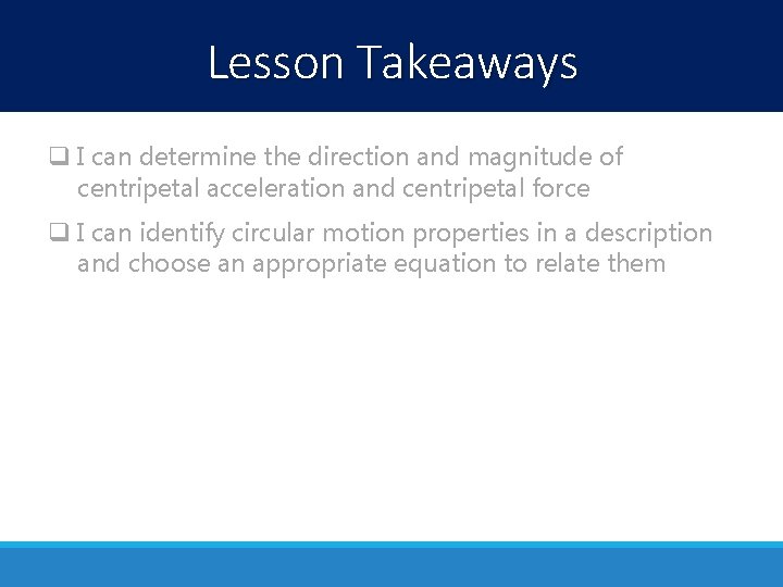 Lesson Takeaways q I can determine the direction and magnitude of centripetal acceleration and