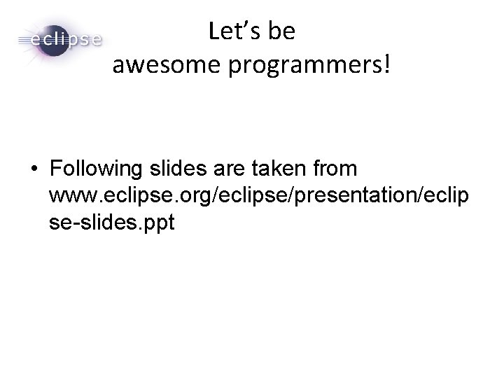 Let’s be awesome programmers! • Following slides are taken from www. eclipse. org/eclipse/presentation/eclip se-slides.