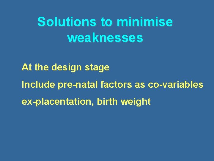 Solutions to minimise weaknesses At the design stage Include pre-natal factors as co-variables ex-placentation,