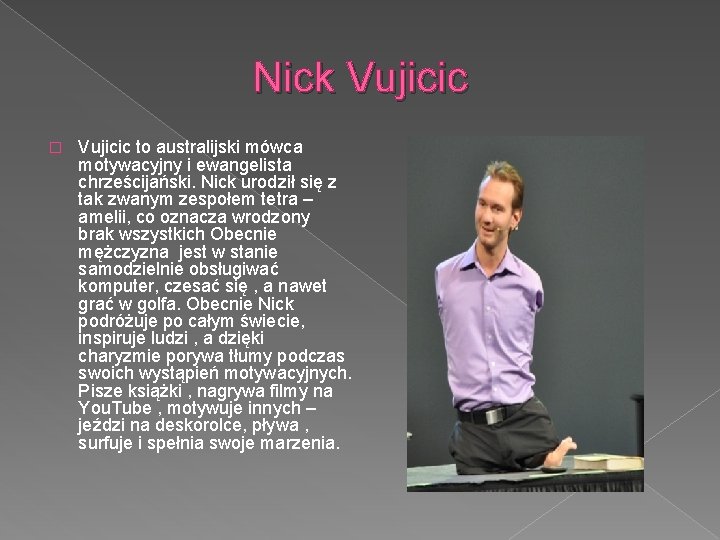 Nick Vujicic � Vujicic to australijski mówca motywacyjny i ewangelista chrześcijański. Nick urodził się