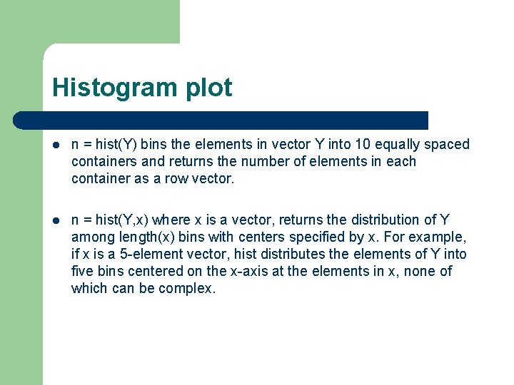 Histogram plot l n = hist(Y) bins the elements in vector Y into 10 Histogram plot l n = hist(Y) bins the elements in vector Y into 10