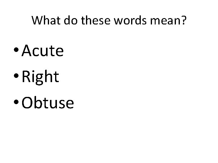 What do these words mean? • Acute • Right • Obtuse 